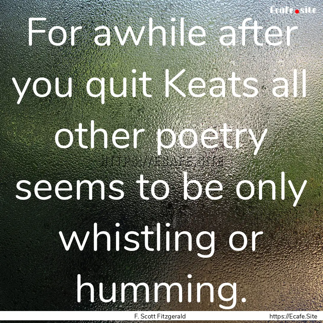 For awhile after you quit Keats all other.... : Quote by F. Scott Fitzgerald