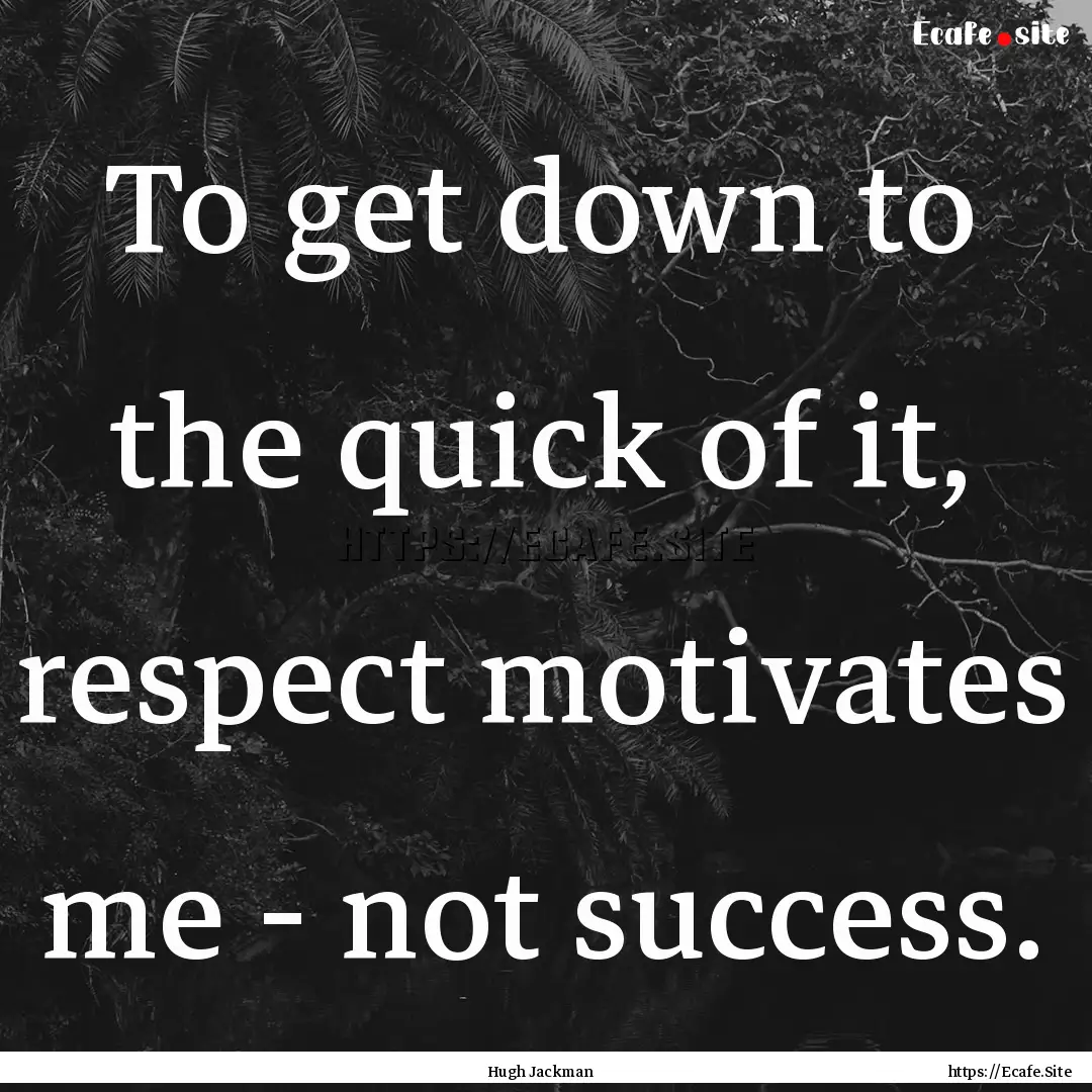 To get down to the quick of it, respect motivates.... : Quote by Hugh Jackman