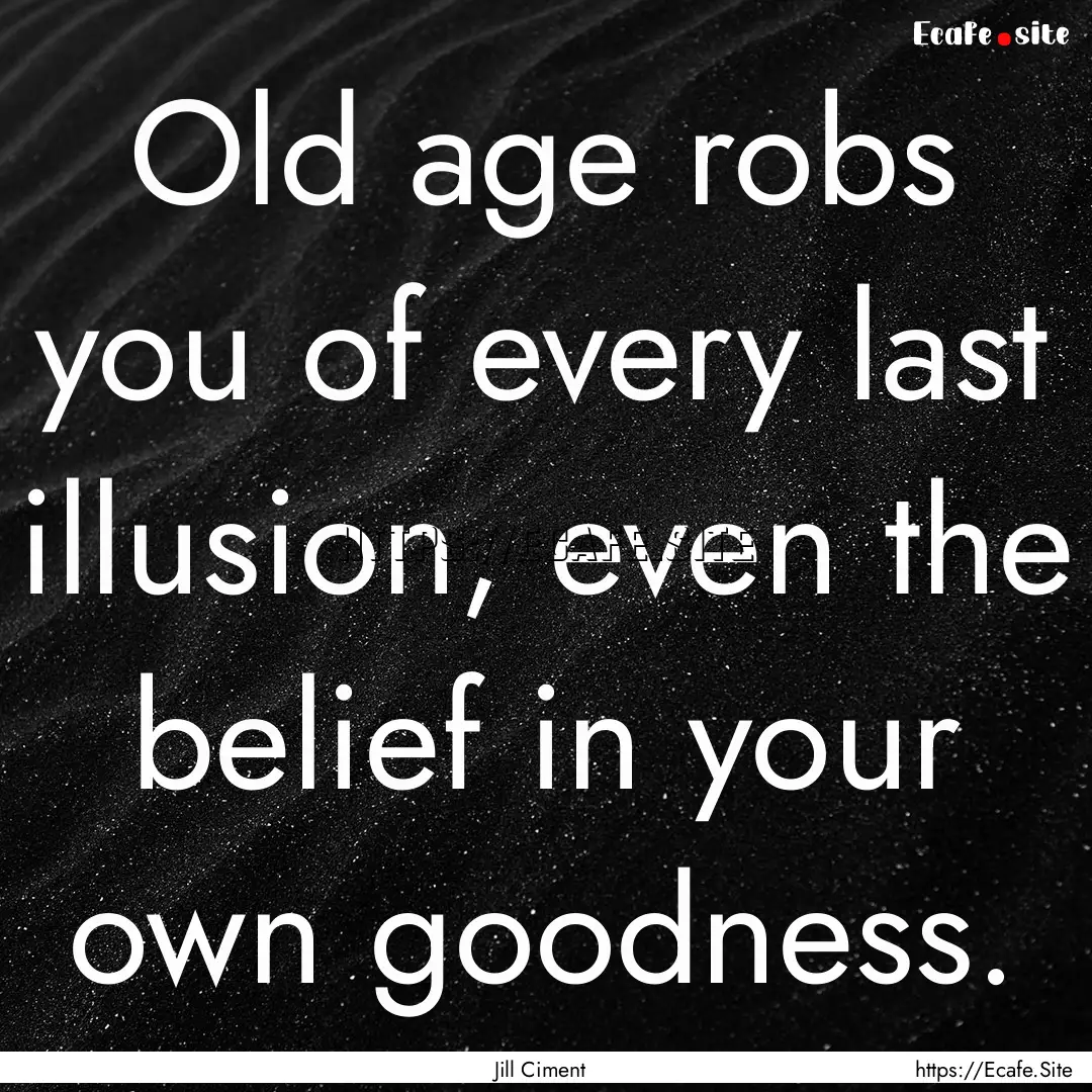 Old age robs you of every last illusion,.... : Quote by Jill Ciment