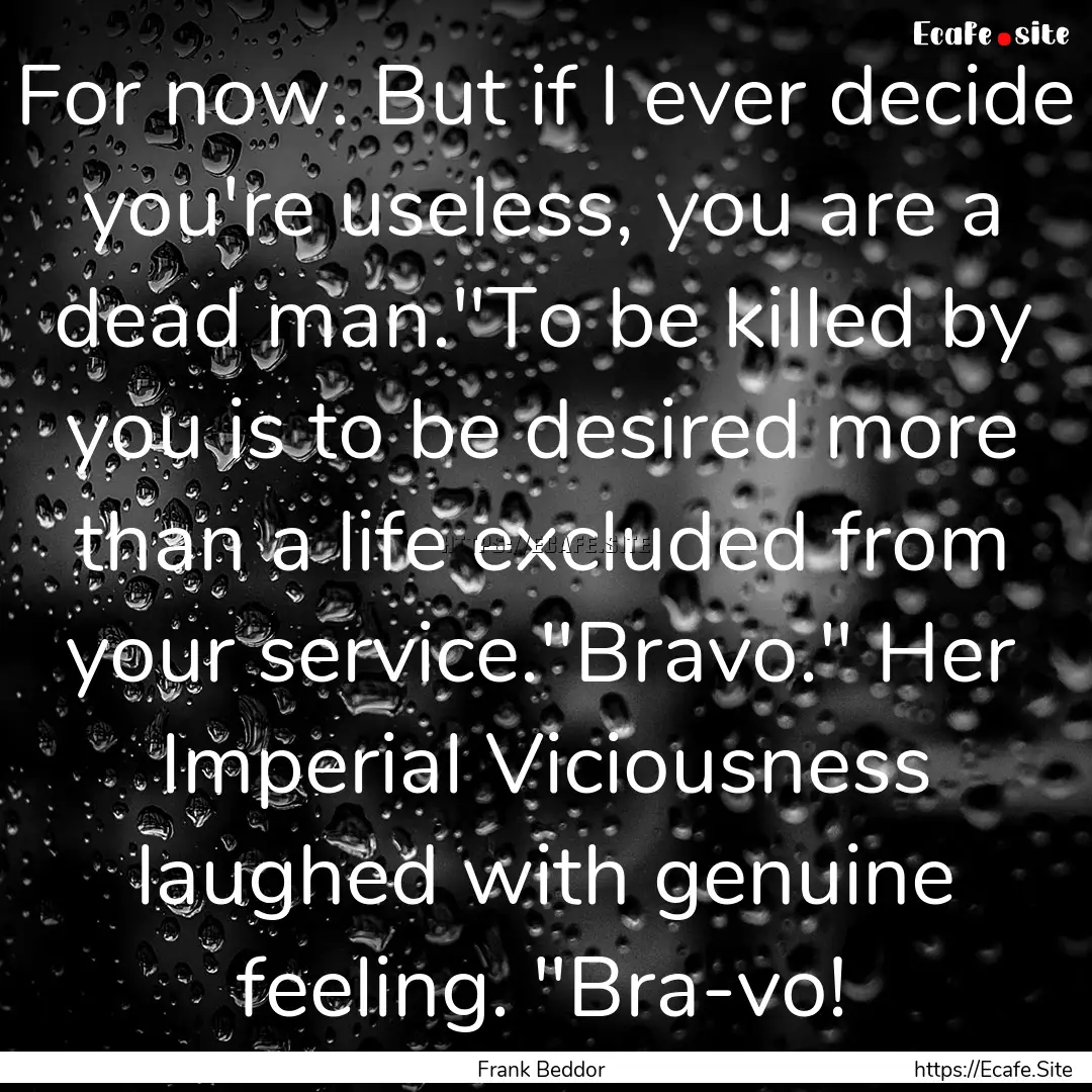 For now. But if I ever decide you're useless,.... : Quote by Frank Beddor