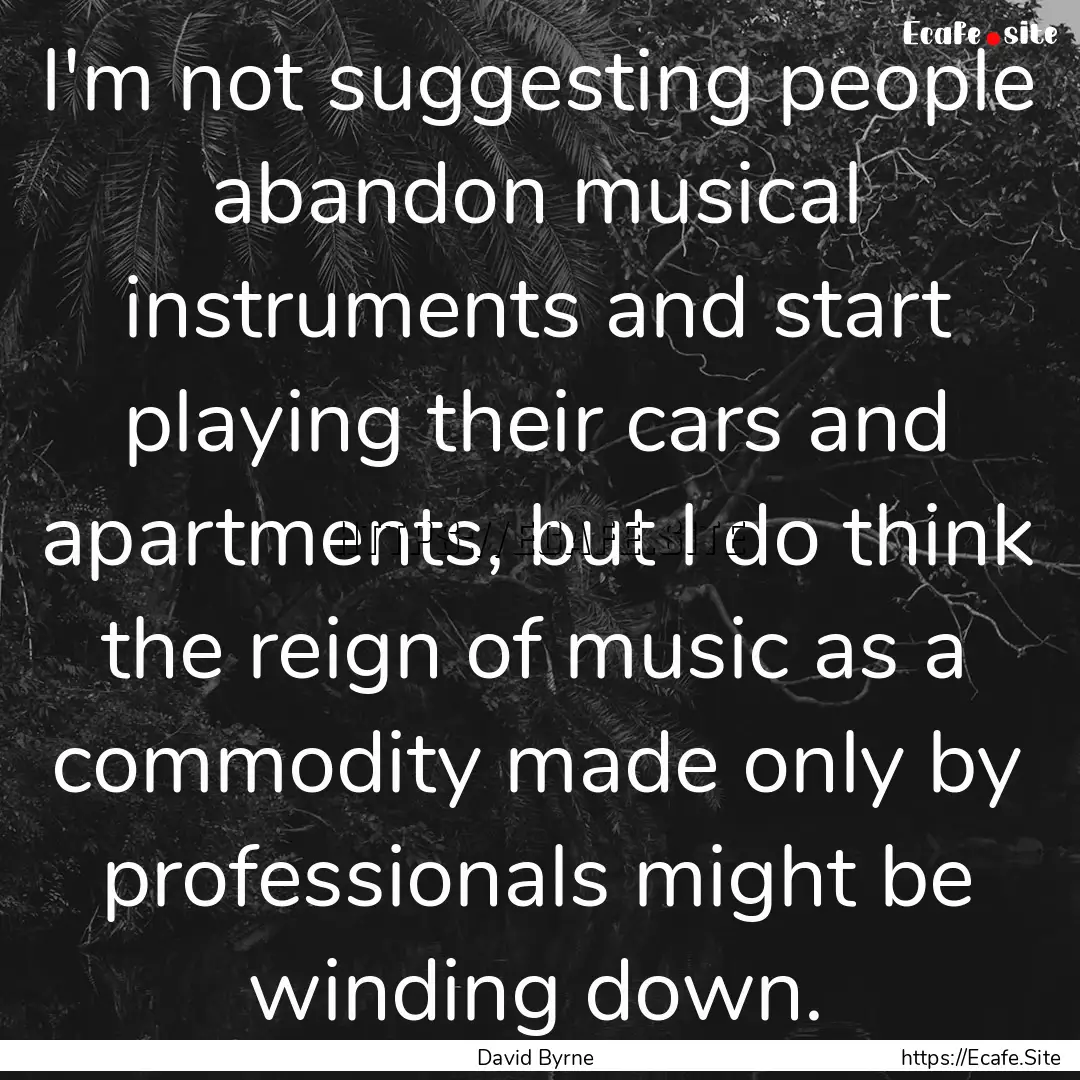 I'm not suggesting people abandon musical.... : Quote by David Byrne