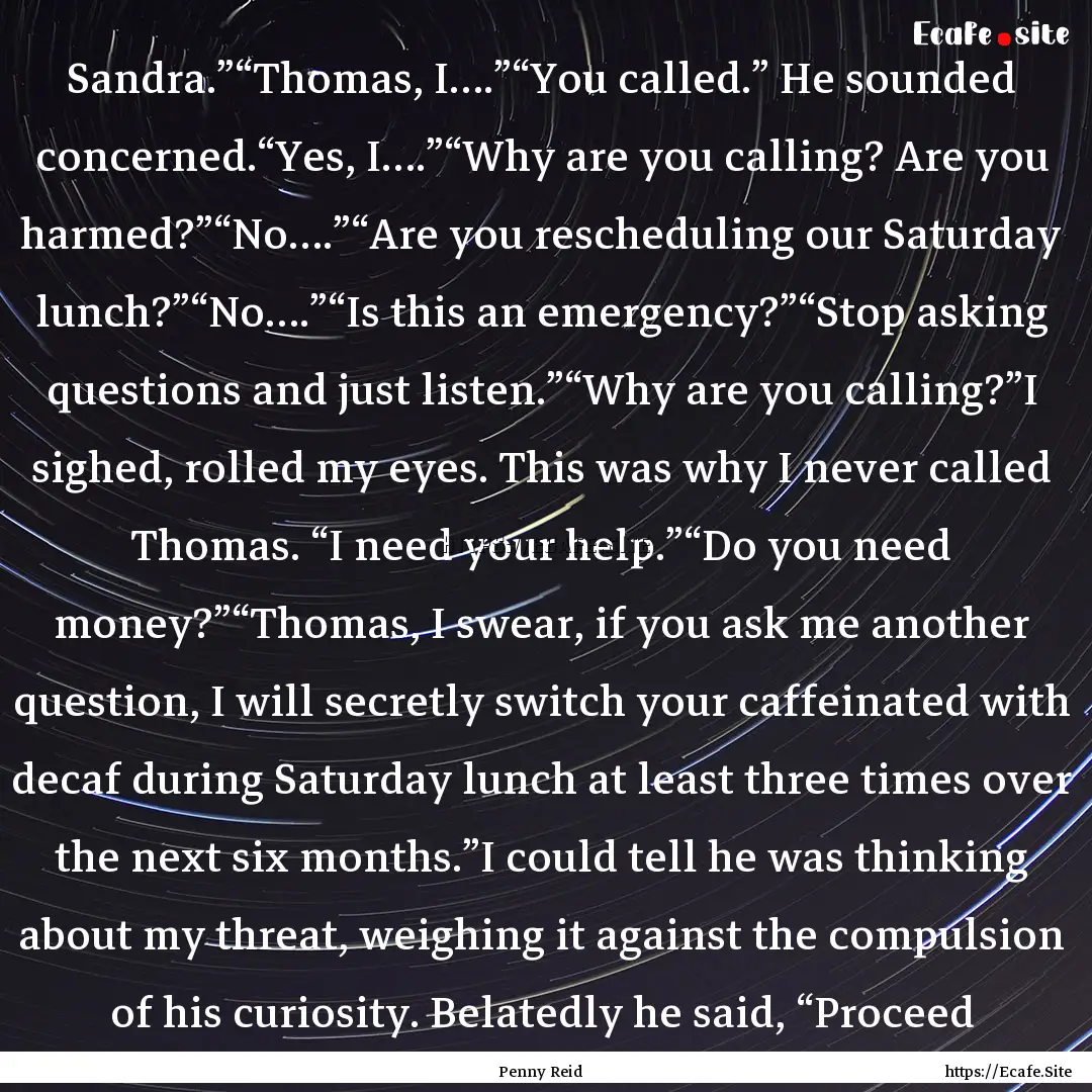 Sandra.”“Thomas, I….”“You called.”.... : Quote by Penny Reid