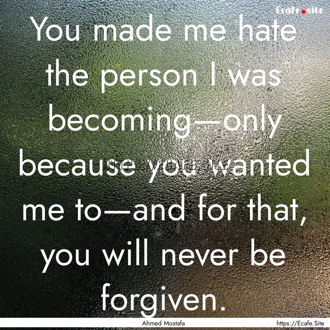 You made me hate the person I was becoming—only.... : Quote by Ahmed Mostafa