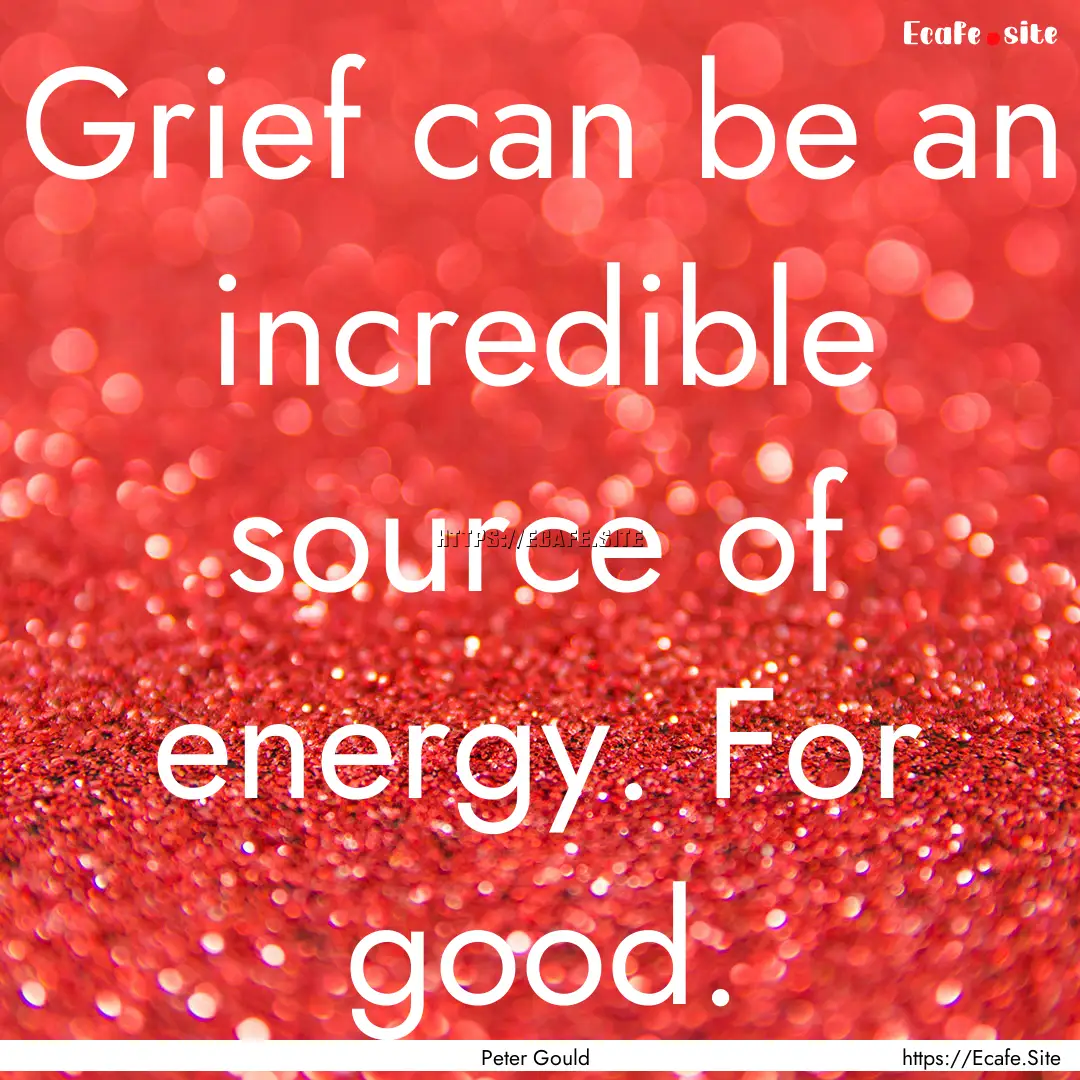 Grief can be an incredible source of energy..... : Quote by Peter Gould