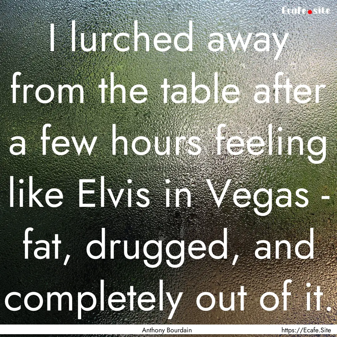 I lurched away from the table after a few.... : Quote by Anthony Bourdain