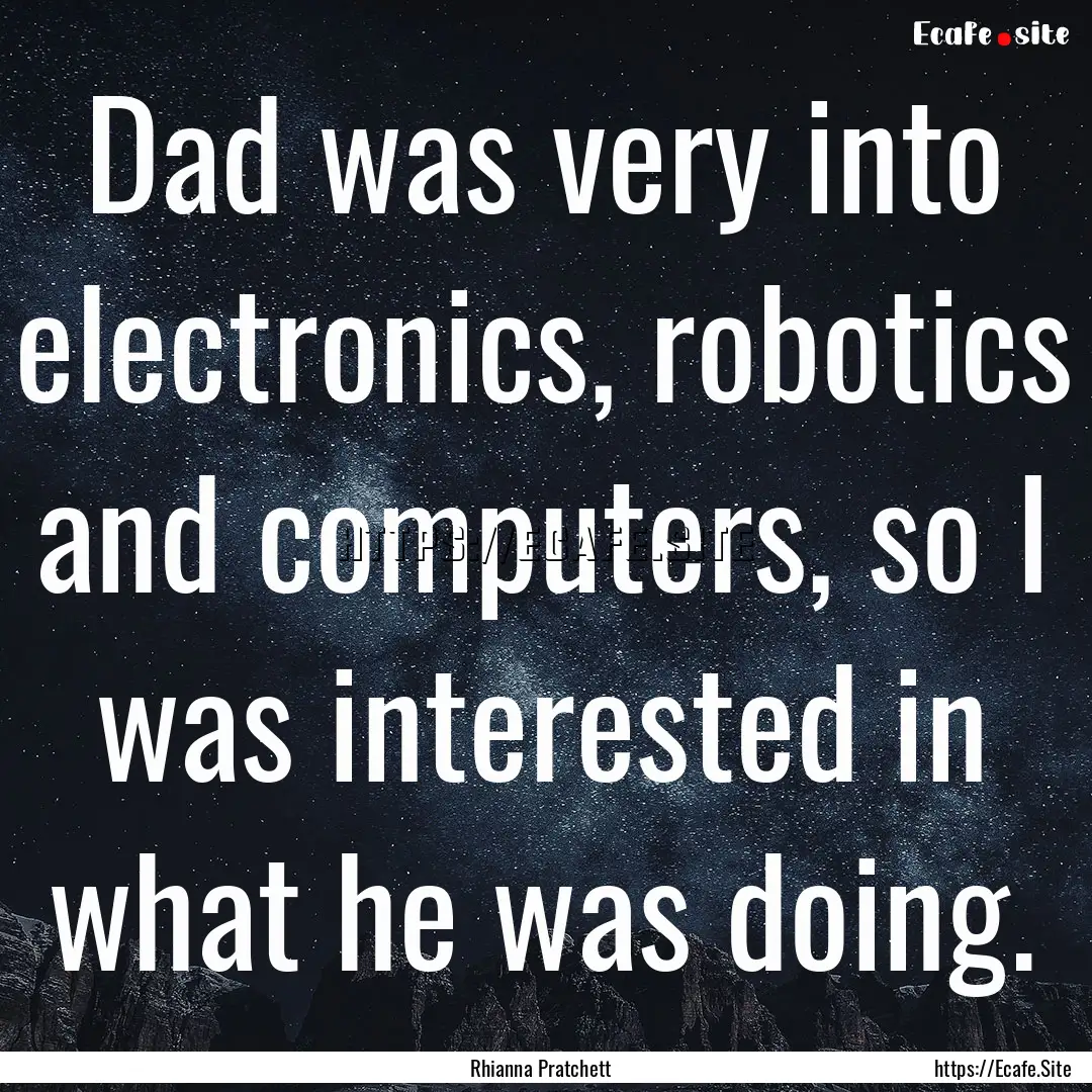 Dad was very into electronics, robotics and.... : Quote by Rhianna Pratchett