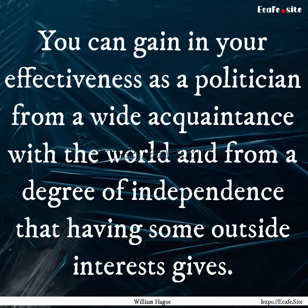 You can gain in your effectiveness as a politician.... : Quote by William Hague