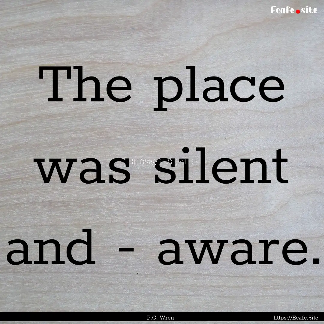 The place was silent and - aware. : Quote by P.C. Wren