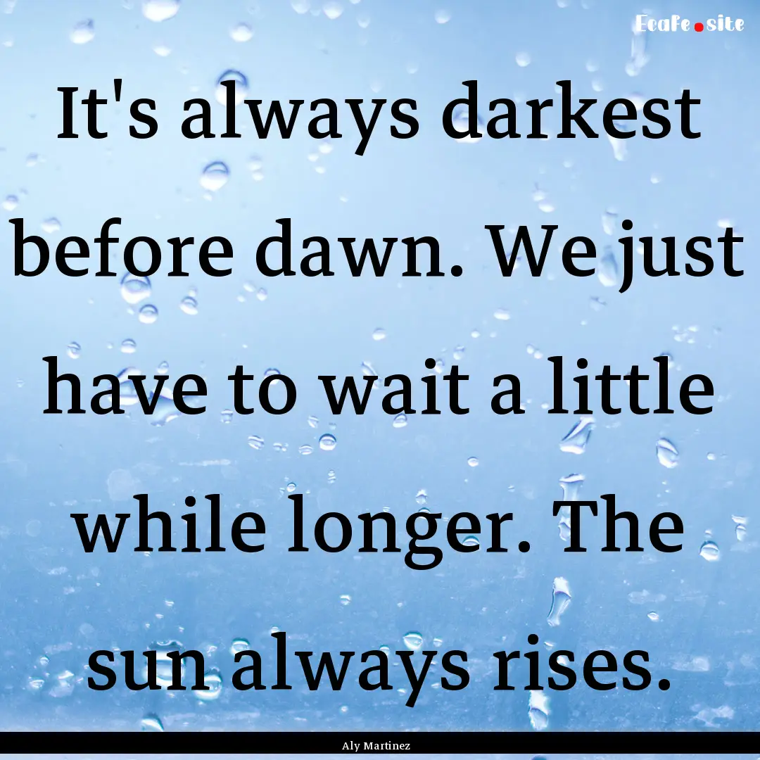 It's always darkest before dawn. We just.... : Quote by Aly Martinez