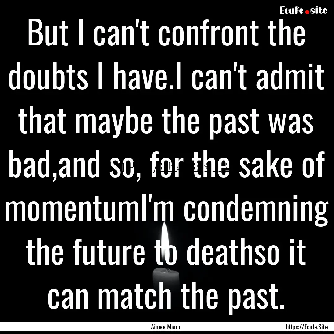 But I can't confront the doubts I have.I.... : Quote by Aimee Mann