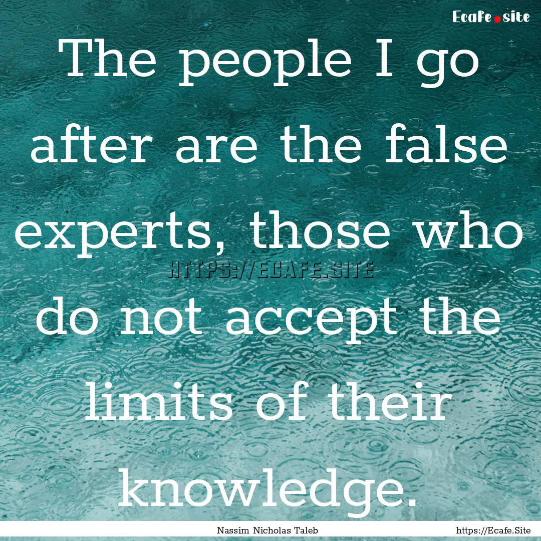 The people I go after are the false experts,.... : Quote by Nassim Nicholas Taleb