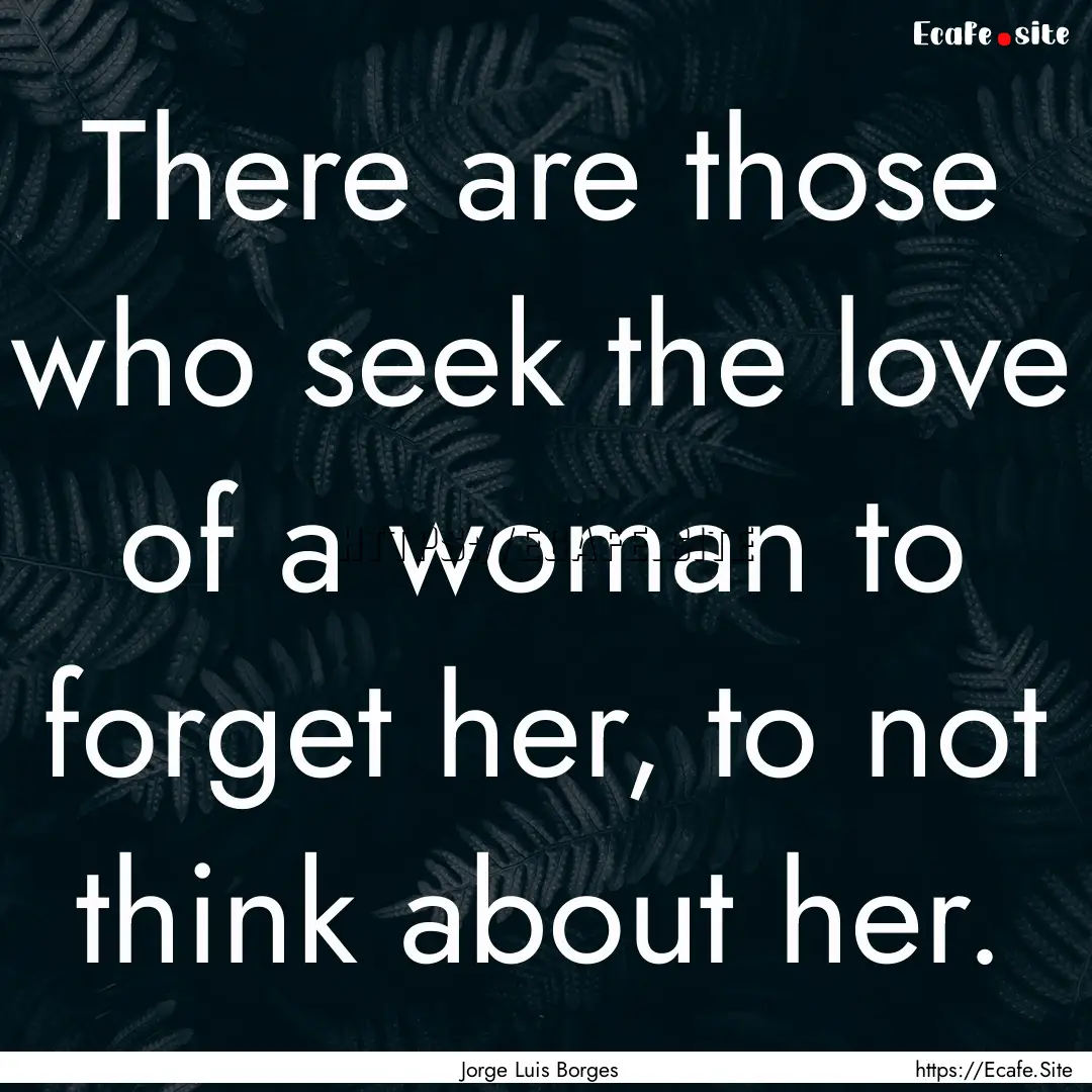 There are those who seek the love of a woman.... : Quote by Jorge Luis Borges