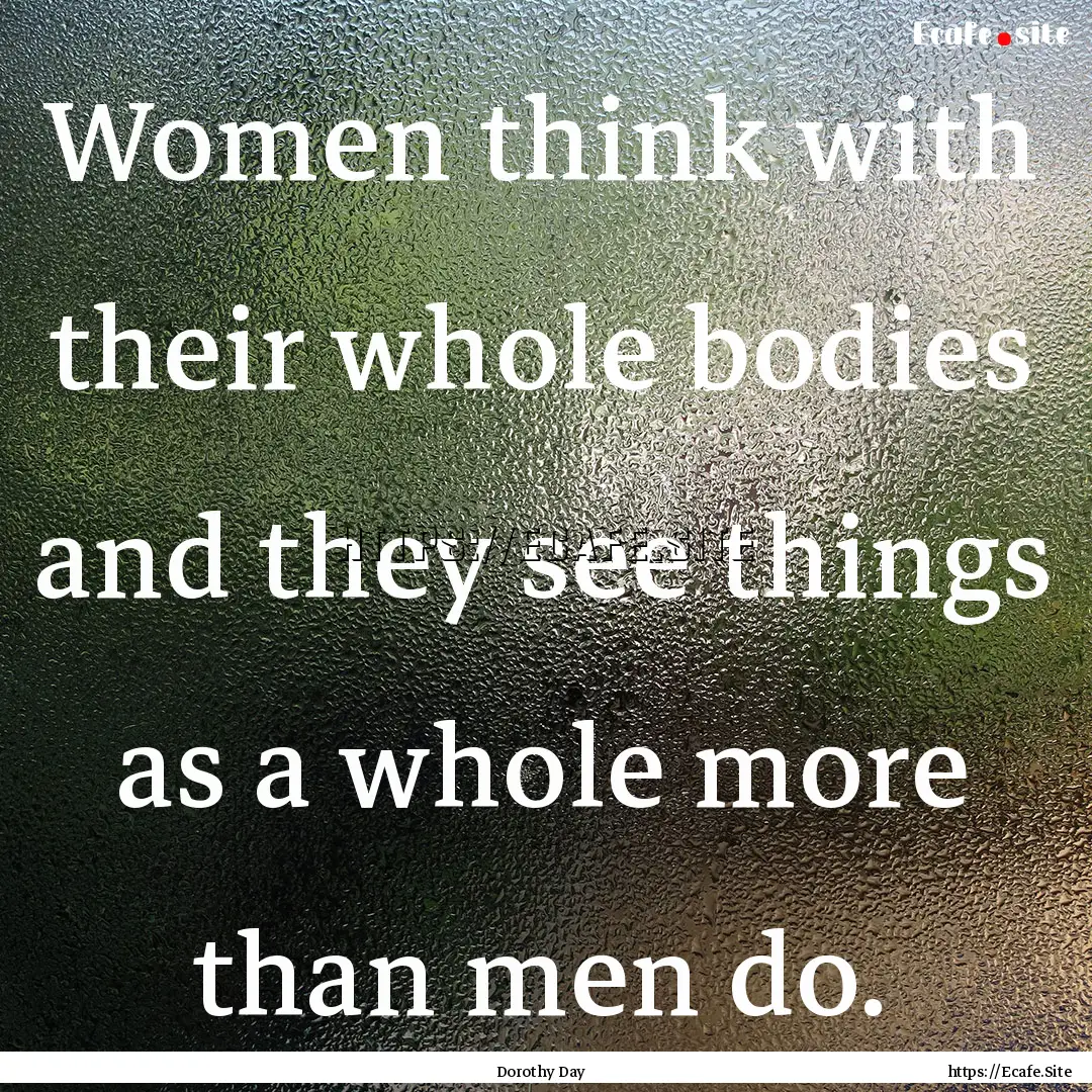 Women think with their whole bodies and they.... : Quote by Dorothy Day