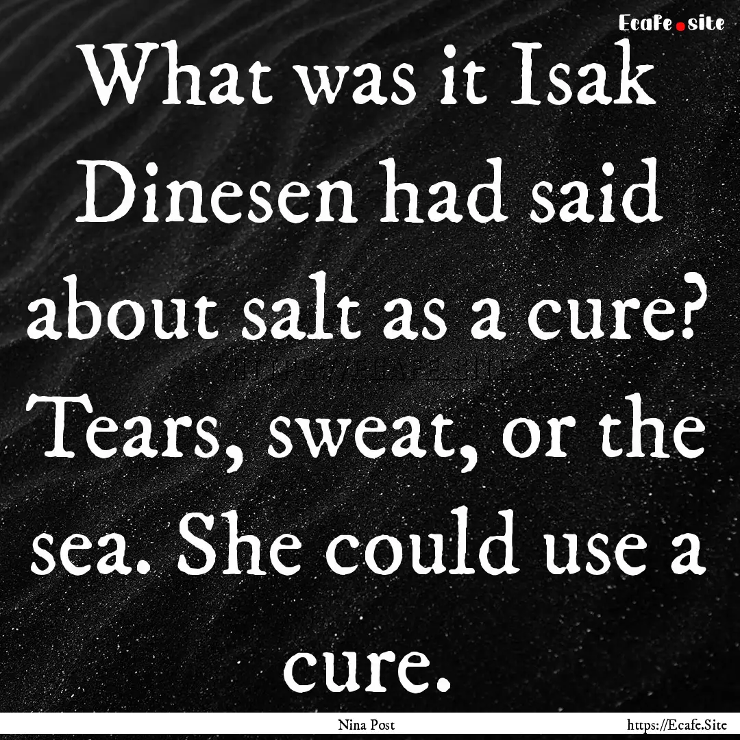 What was it Isak Dinesen had said about salt.... : Quote by Nina Post