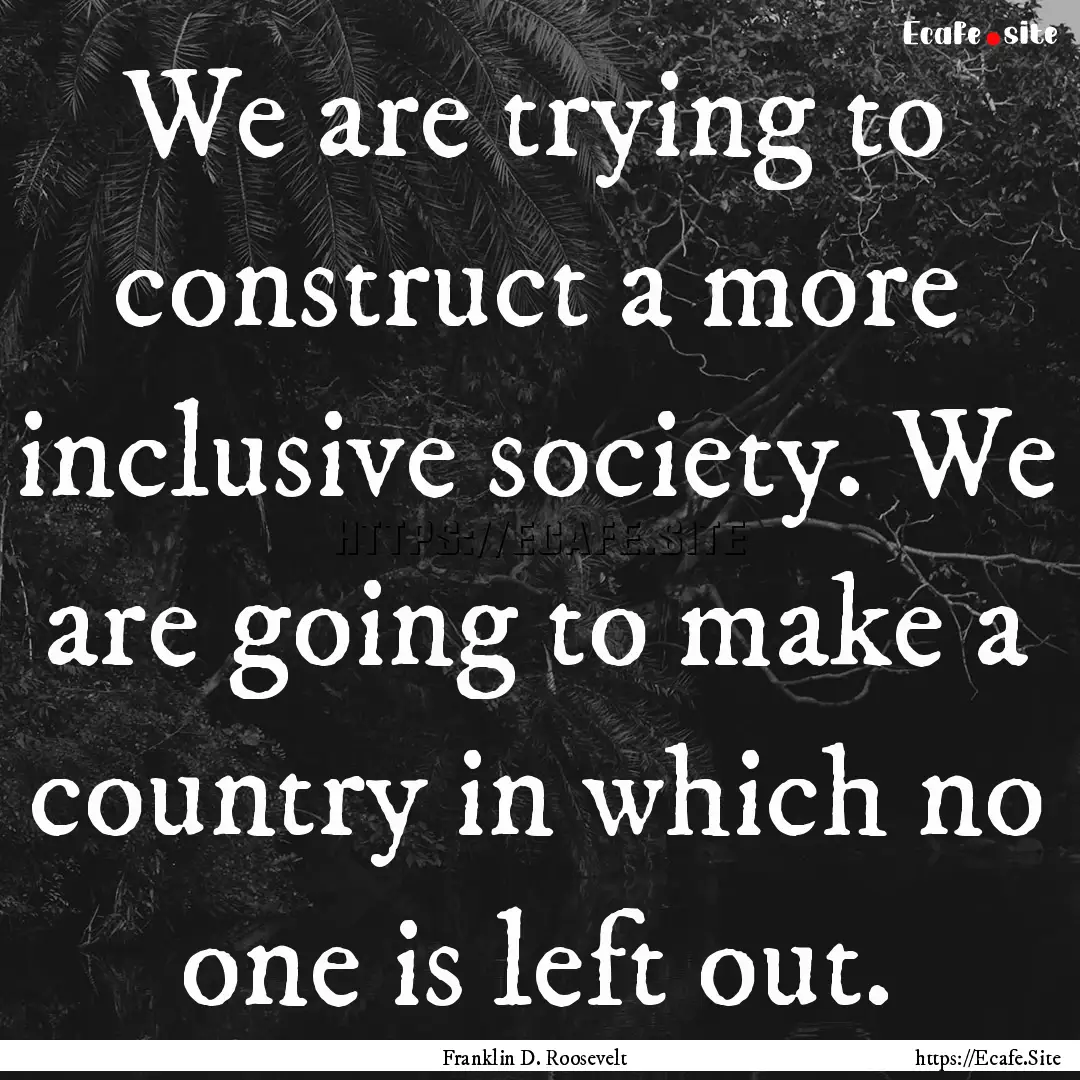 We are trying to construct a more inclusive.... : Quote by Franklin D. Roosevelt