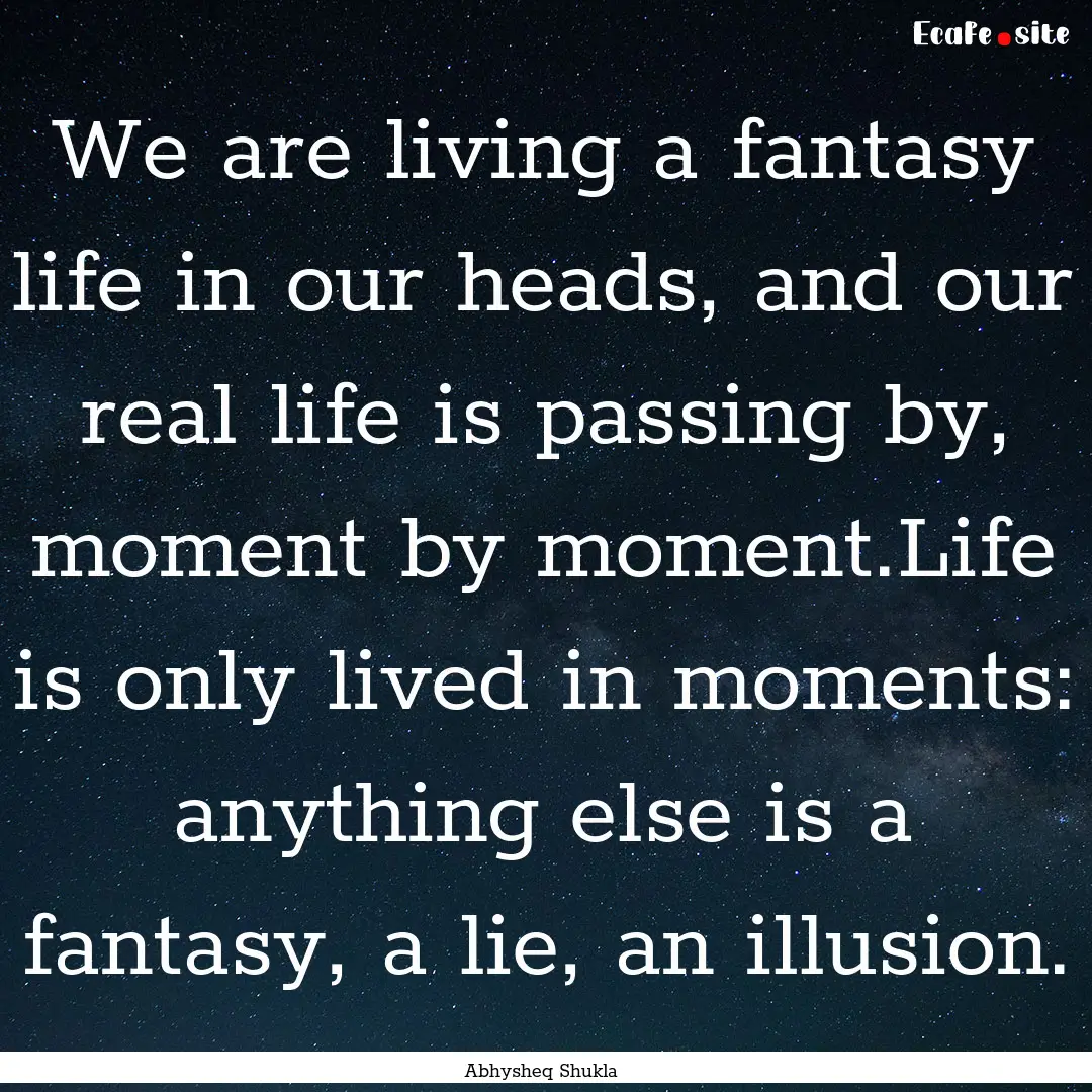 We are living a fantasy life in our heads,.... : Quote by Abhysheq Shukla