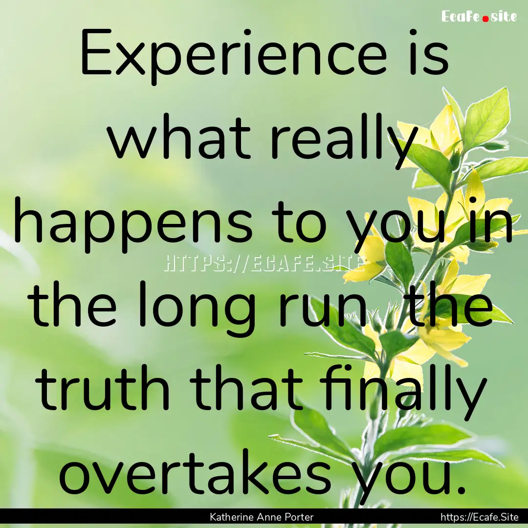 Experience is what really happens to you.... : Quote by Katherine Anne Porter