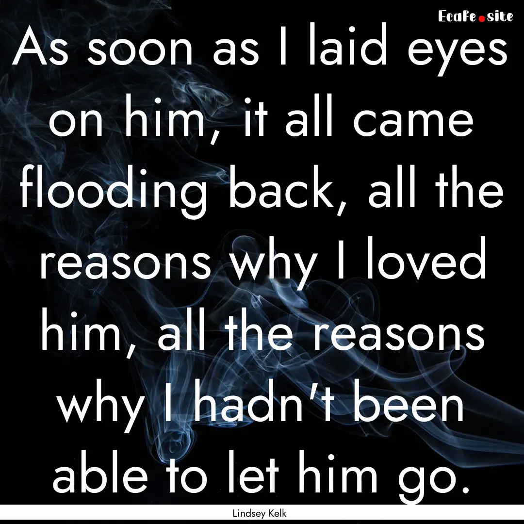 As soon as I laid eyes on him, it all came.... : Quote by Lindsey Kelk