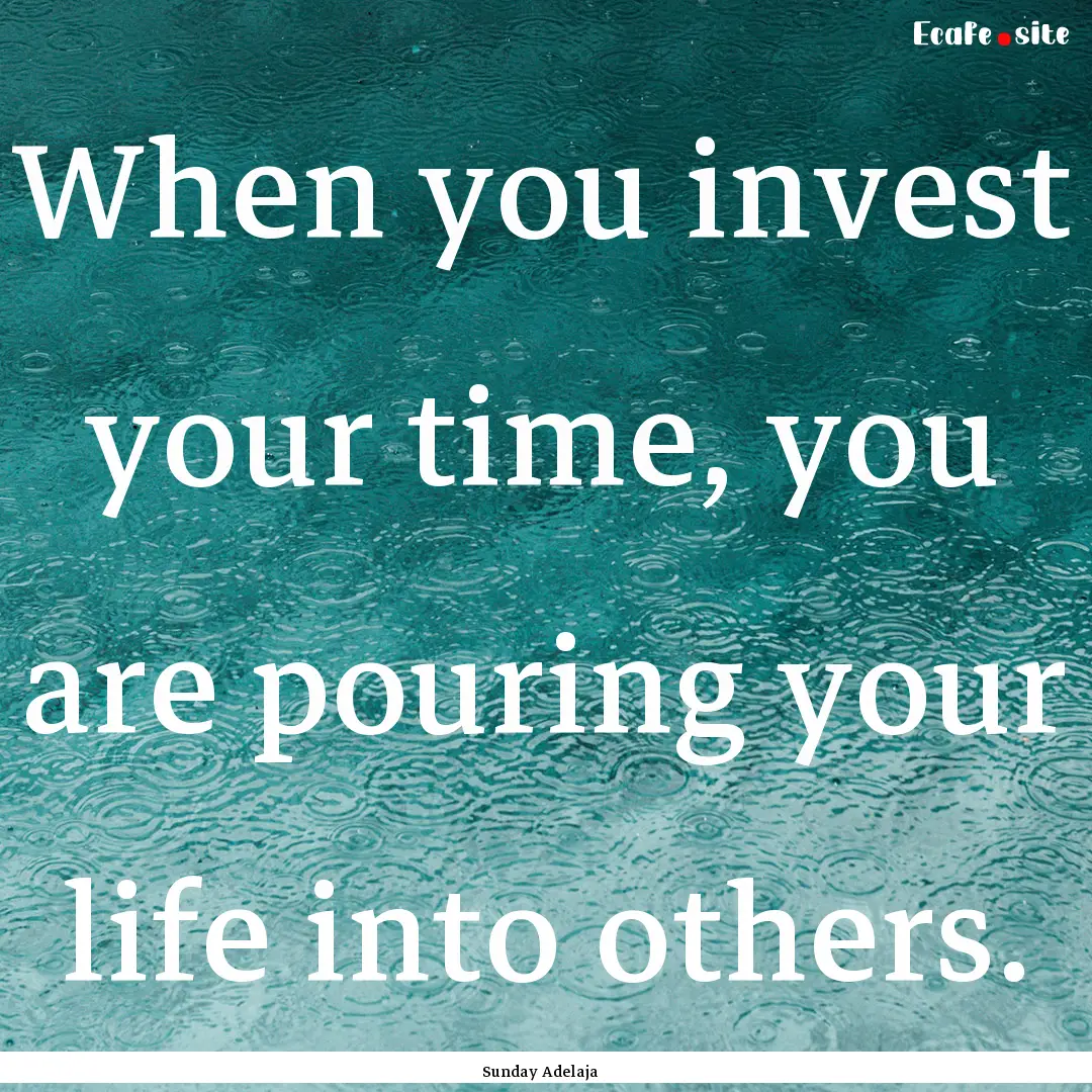 When you invest your time, you are pouring.... : Quote by Sunday Adelaja