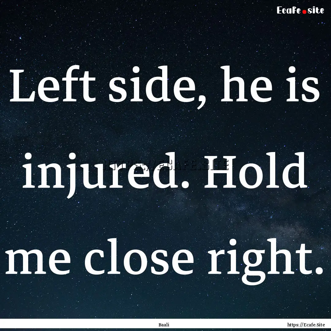 Left side, he is injured. Hold me close right..... : Quote by Baali