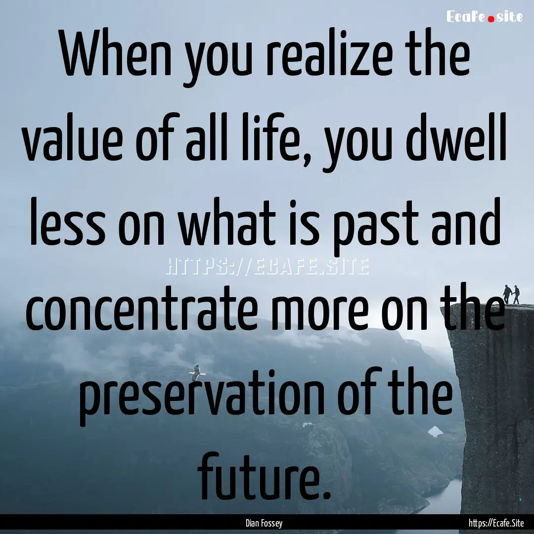 When you realize the value of all life, you.... : Quote by Dian Fossey