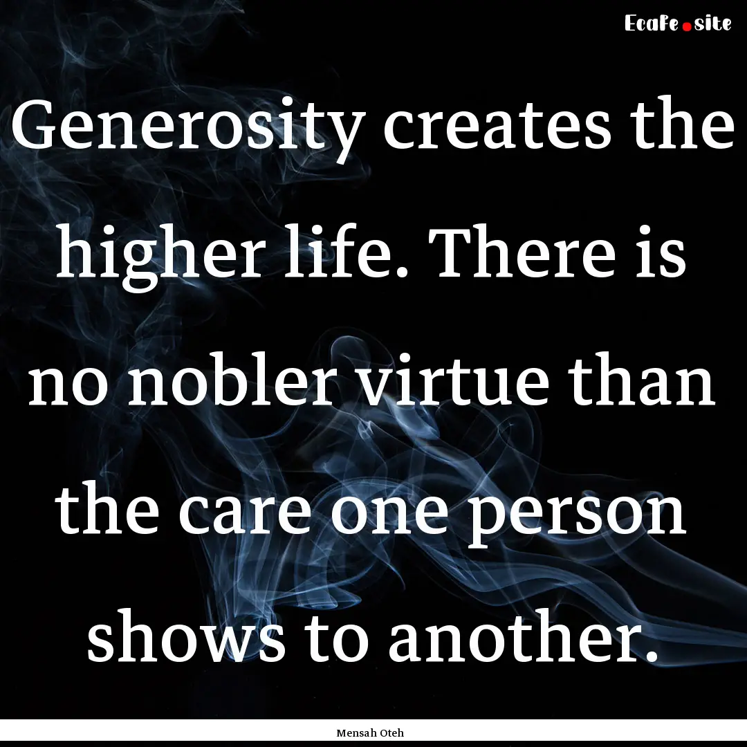 Generosity creates the higher life. There.... : Quote by Mensah Oteh