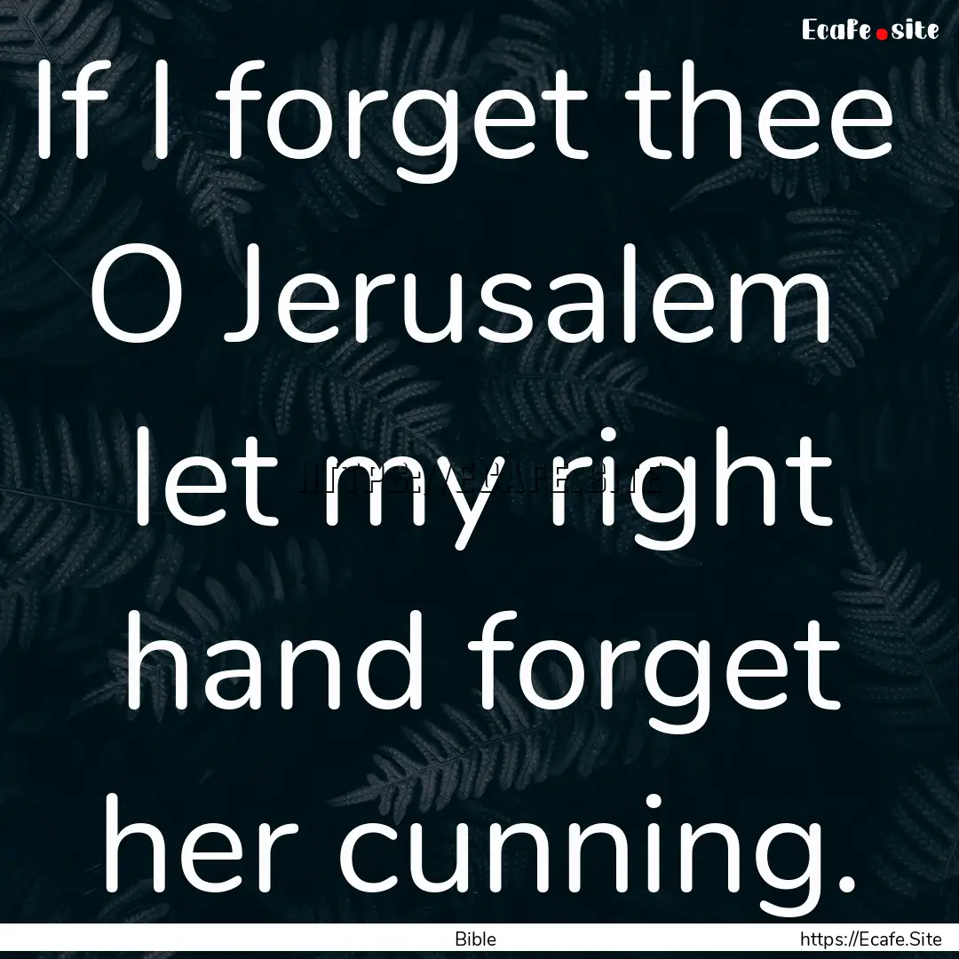 If I forget thee O Jerusalem let my right.... : Quote by Bible