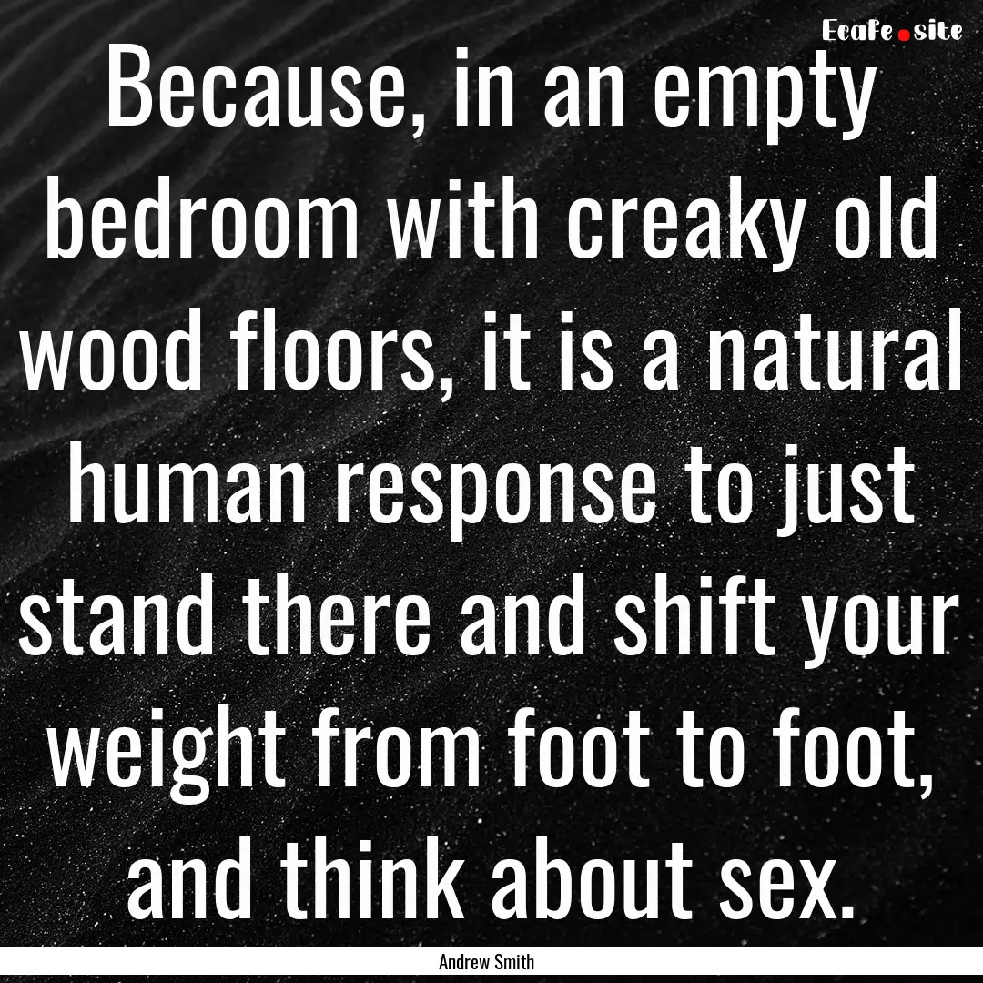 Because, in an empty bedroom with creaky.... : Quote by Andrew Smith