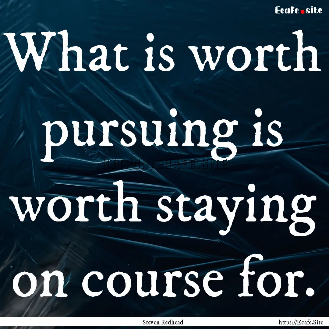 What is worth pursuing is worth staying on.... : Quote by Steven Redhead