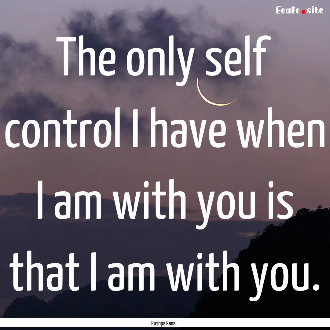 The only self control I have when I am with.... : Quote by Pushpa Rana