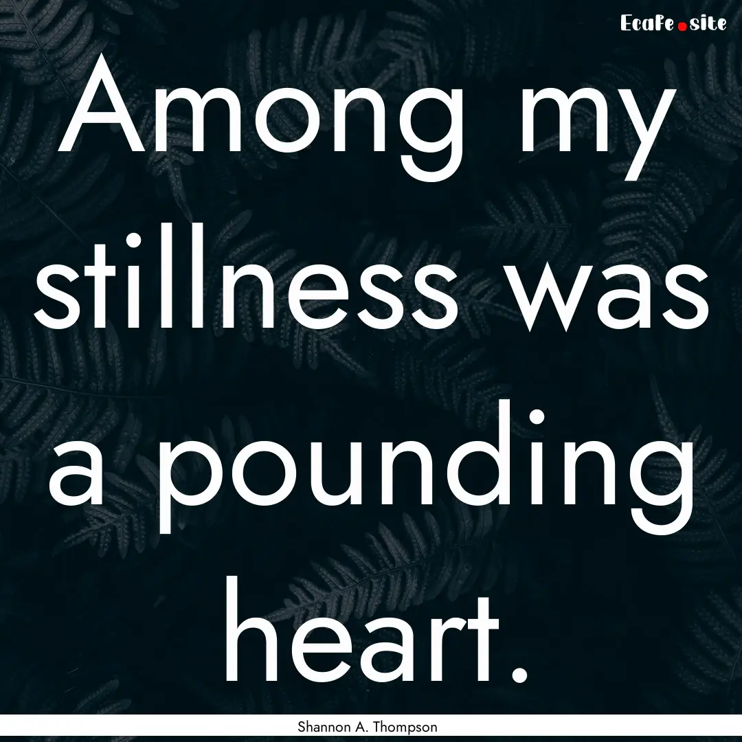 Among my stillness was a pounding heart. : Quote by Shannon A. Thompson