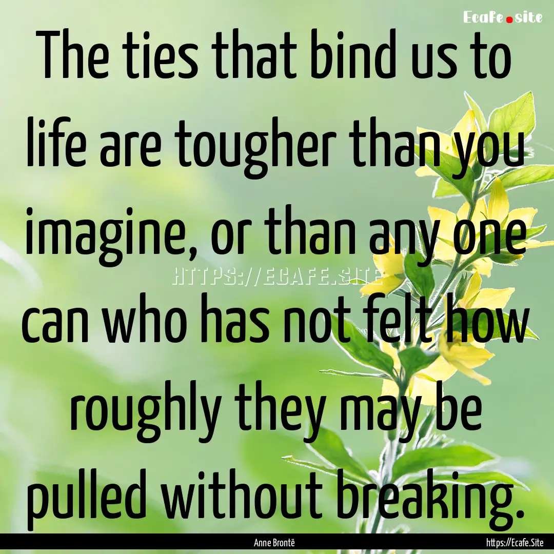 The ties that bind us to life are tougher.... : Quote by Anne Brontë