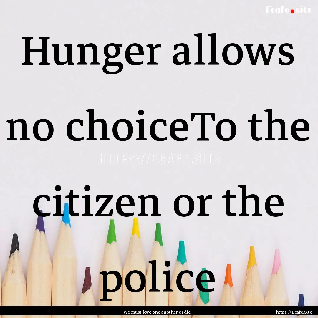 Hunger allows no choiceTo the citizen or.... : Quote by We must love one another or die.