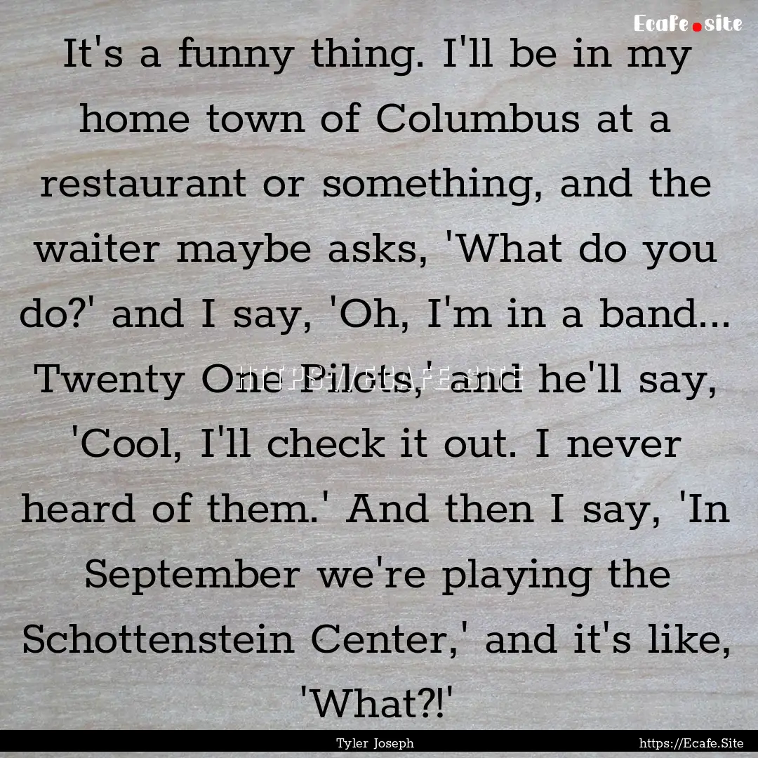 It's a funny thing. I'll be in my home town.... : Quote by Tyler Joseph