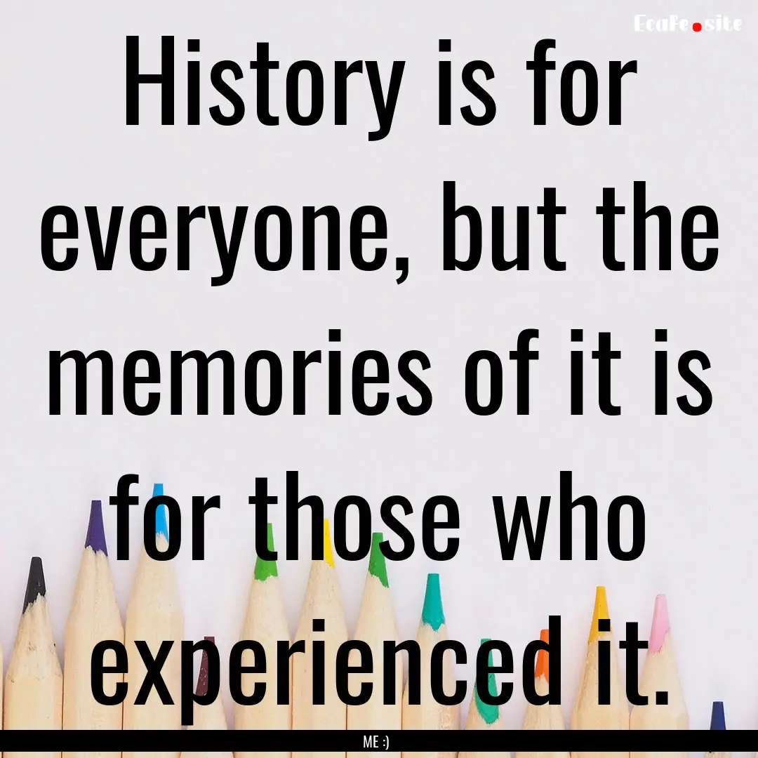 History is for everyone, but the memories.... : Quote by ME :)