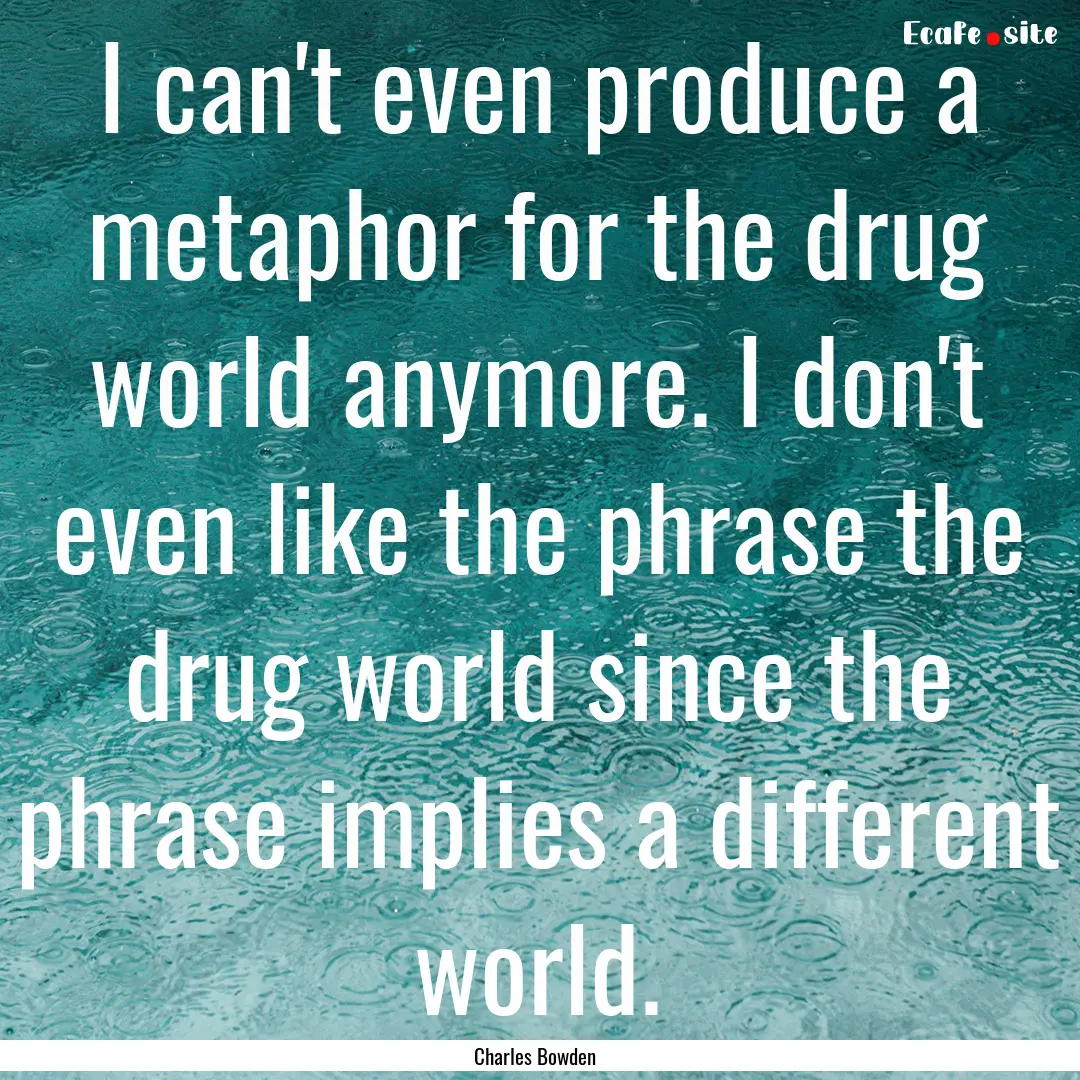 I can't even produce a metaphor for the drug.... : Quote by Charles Bowden