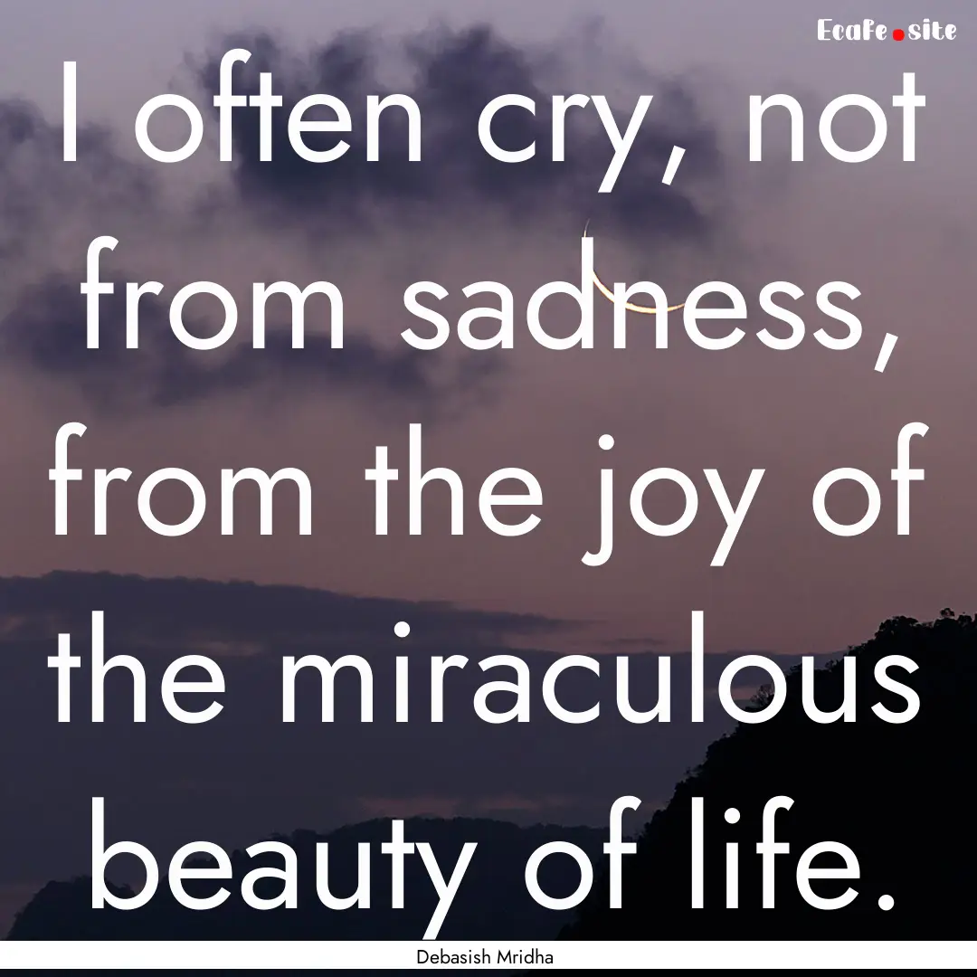 I often cry, not from sadness, from the joy.... : Quote by Debasish Mridha