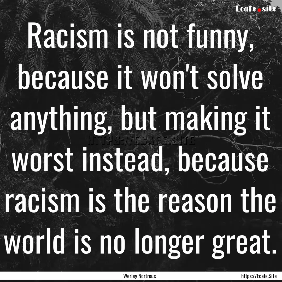 Racism is not funny, because it won't solve.... : Quote by Werley Nortreus