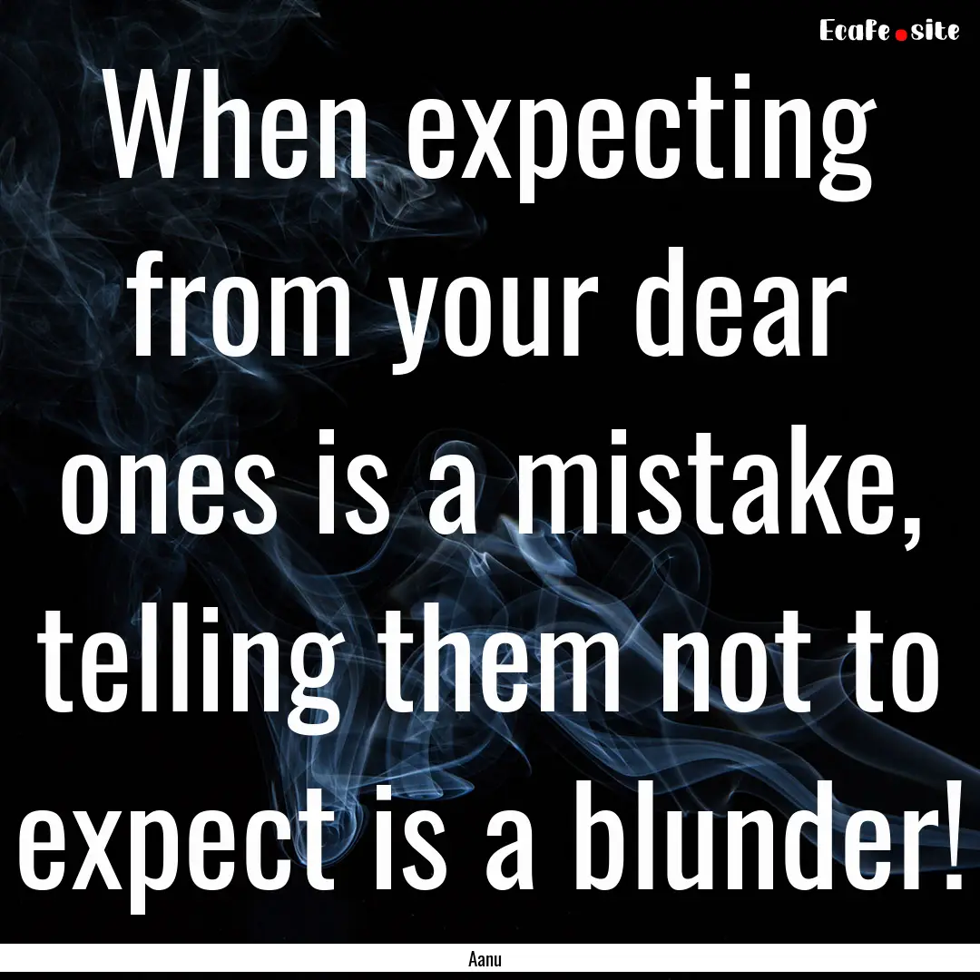 When expecting from your dear ones is a mistake,.... : Quote by Aanu