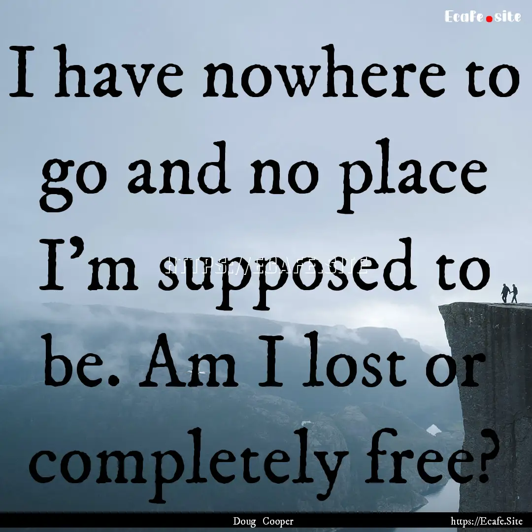 I have nowhere to go and no place I’m supposed.... : Quote by Doug Cooper