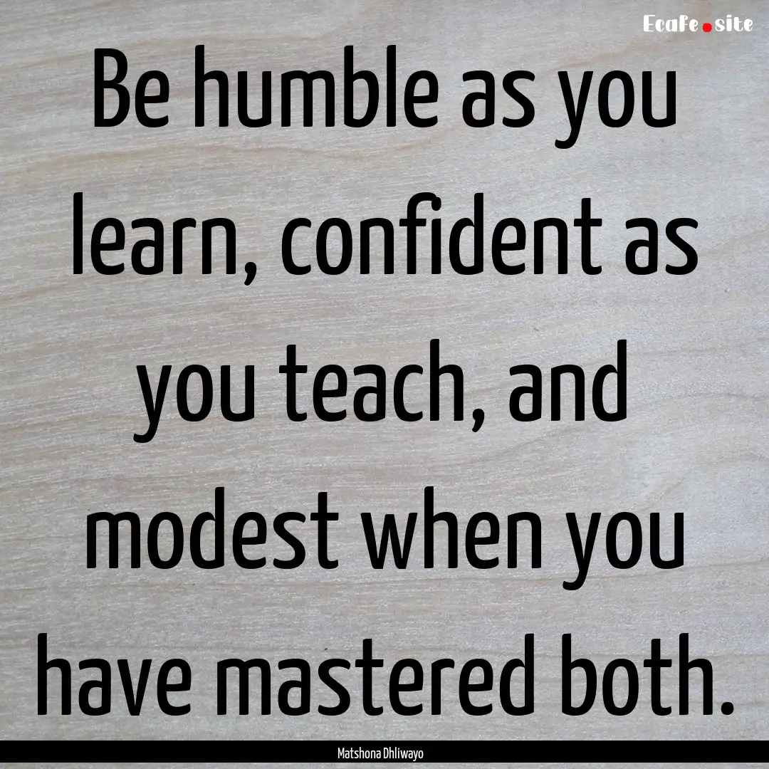 Be humble as you learn, confident as you.... : Quote by Matshona Dhliwayo