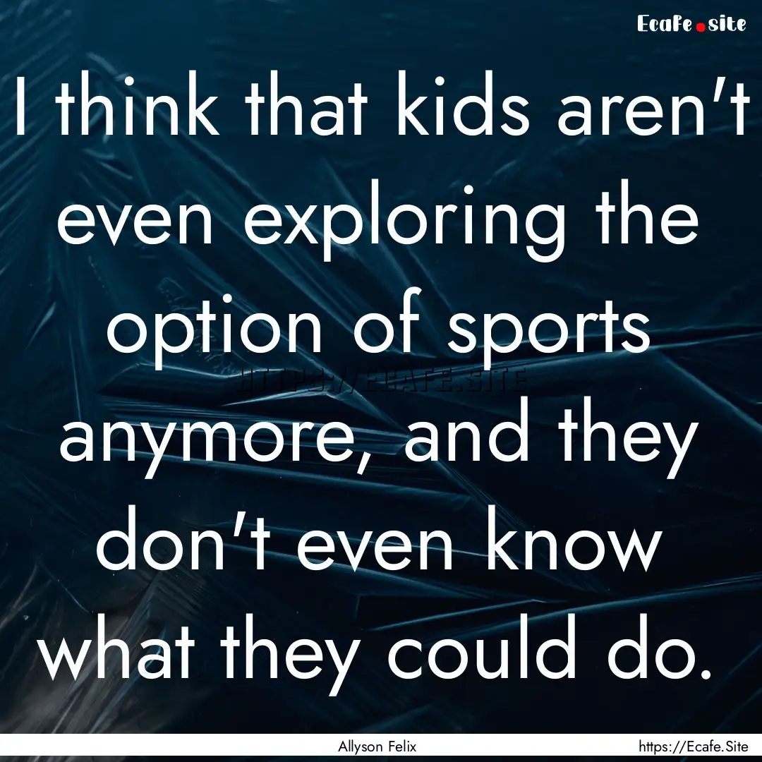 I think that kids aren't even exploring the.... : Quote by Allyson Felix