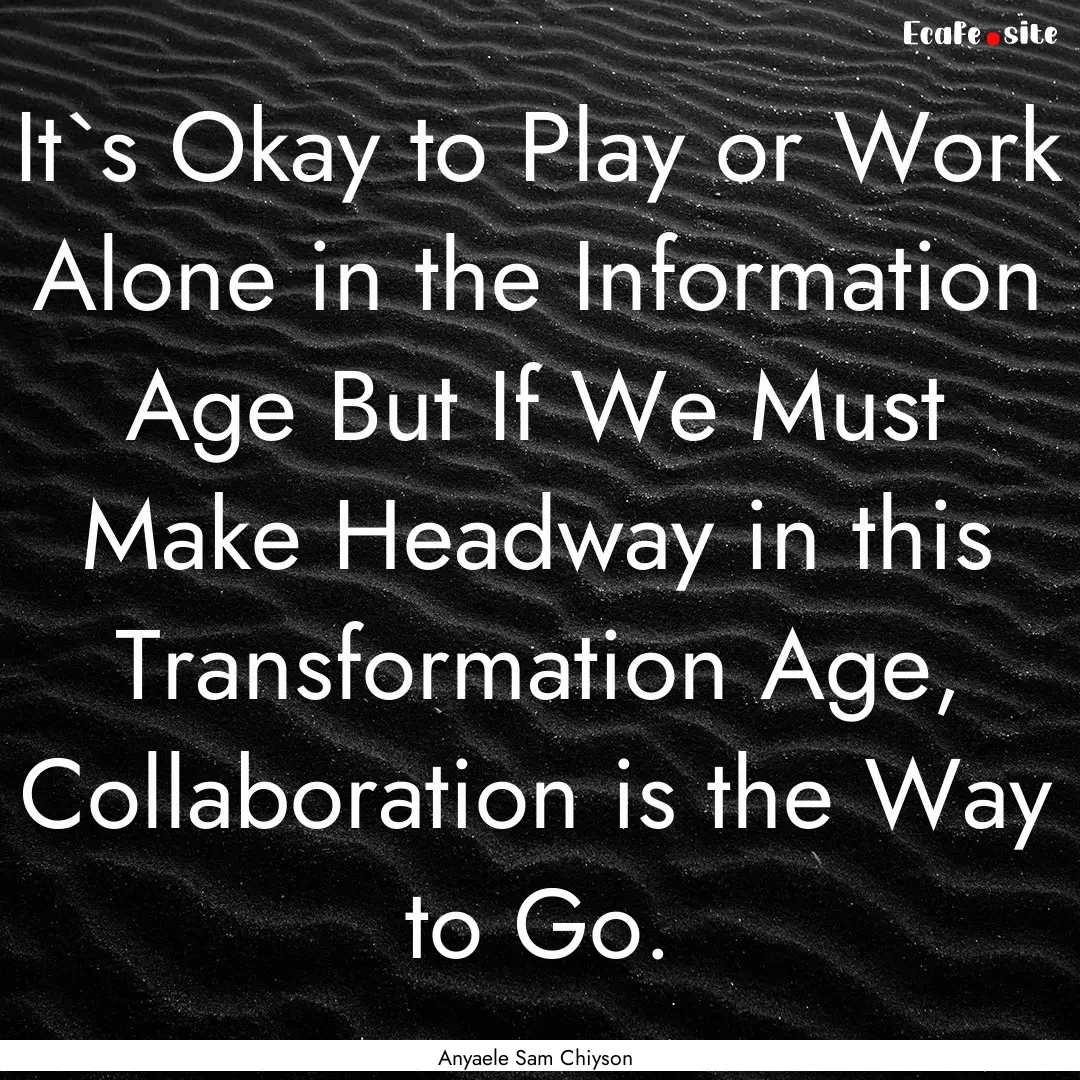 It`s Okay to Play or Work Alone in the Information.... : Quote by Anyaele Sam Chiyson