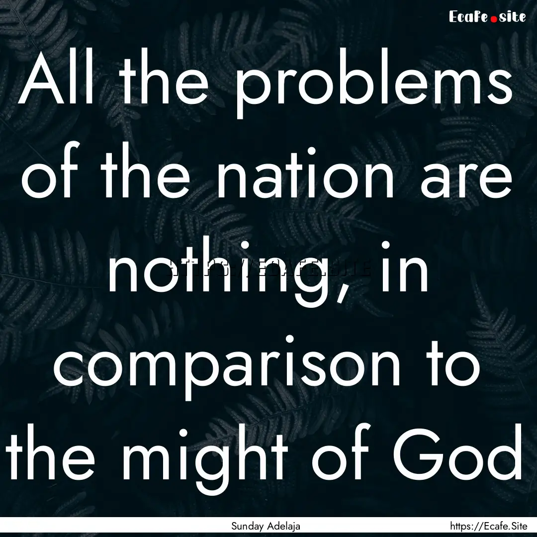 All the problems of the nation are nothing,.... : Quote by Sunday Adelaja