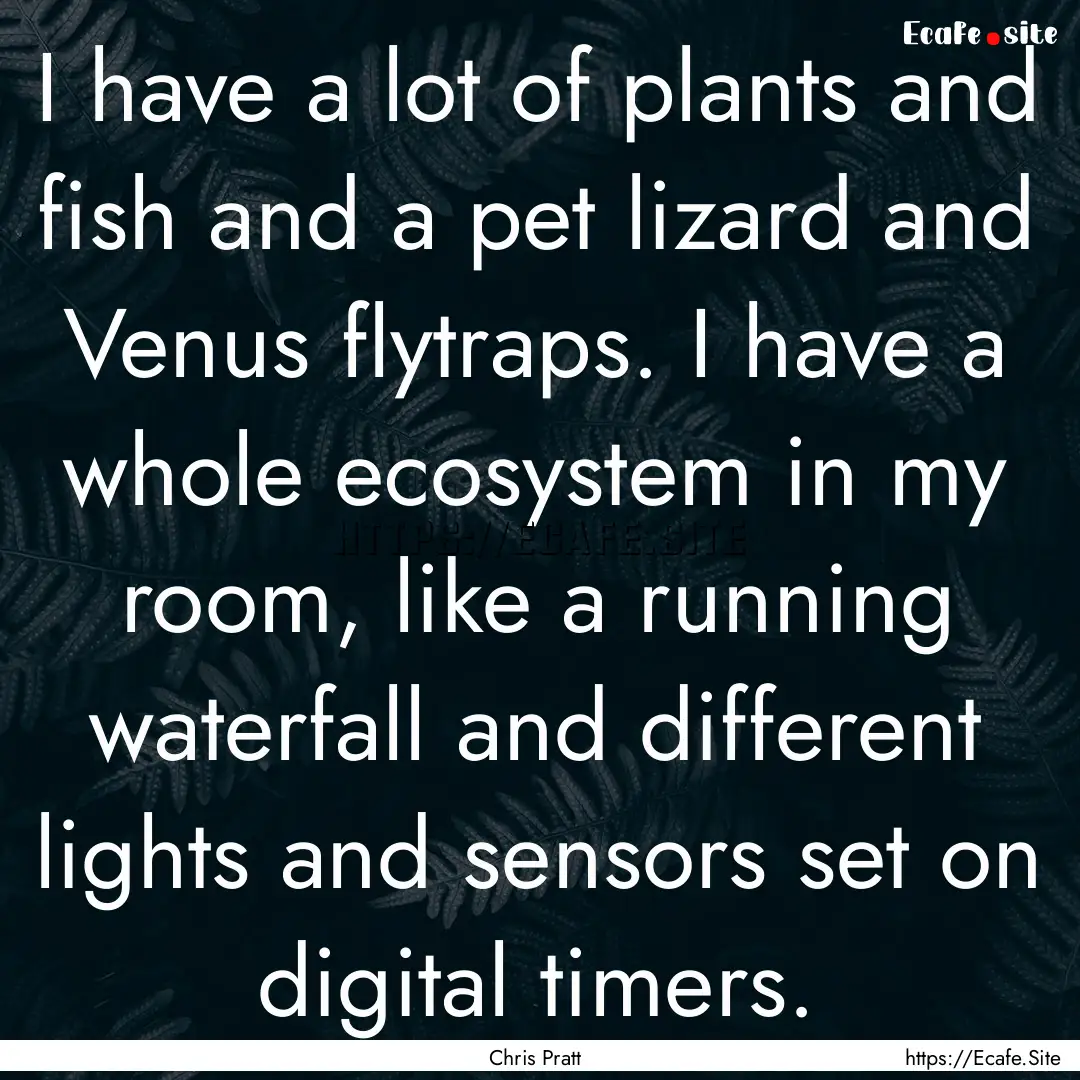 I have a lot of plants and fish and a pet.... : Quote by Chris Pratt