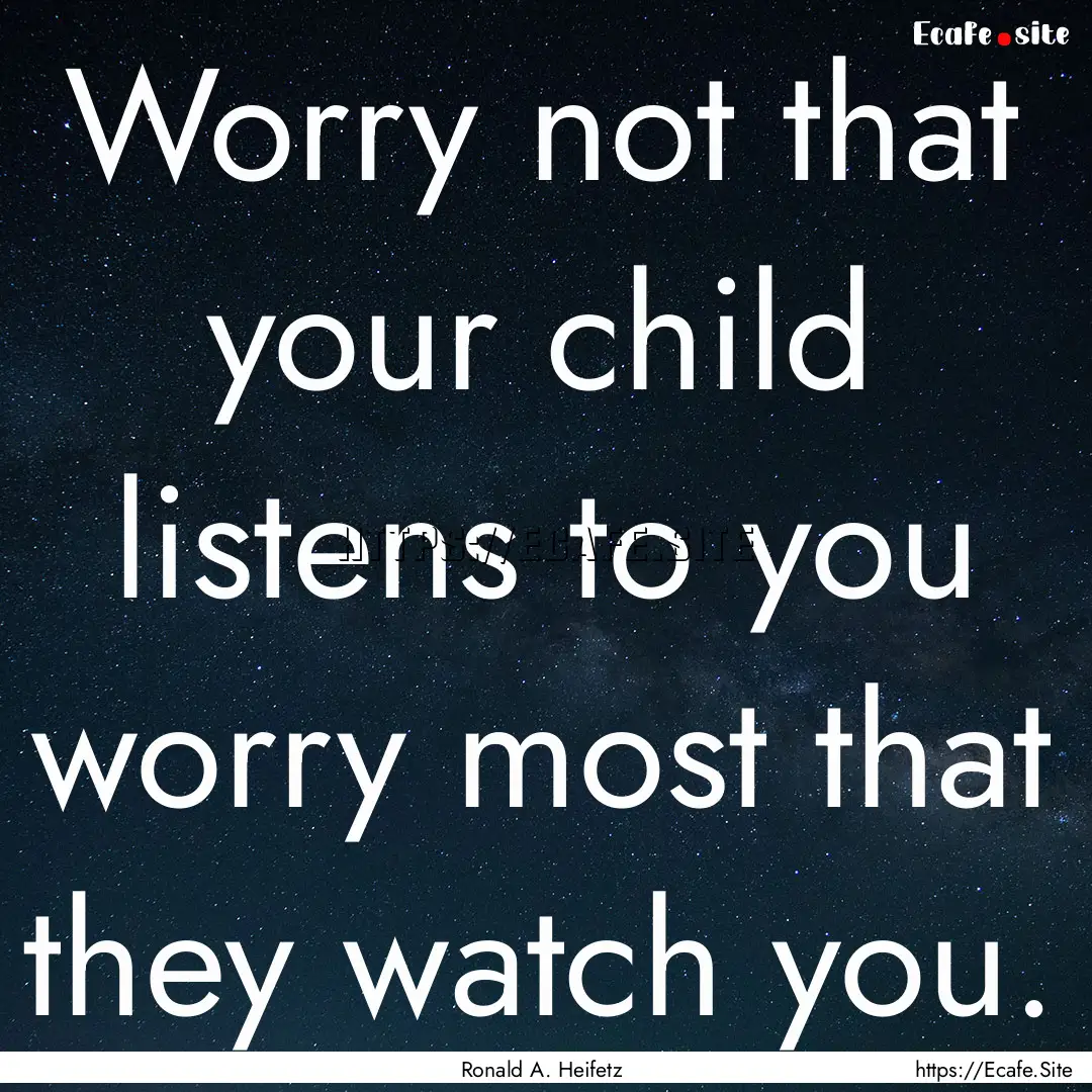 Worry not that your child listens to you.... : Quote by Ronald A. Heifetz