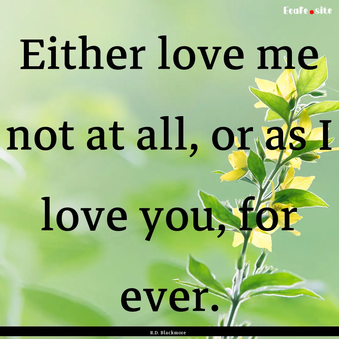 Either love me not at all, or as I love you,.... : Quote by R.D. Blackmore