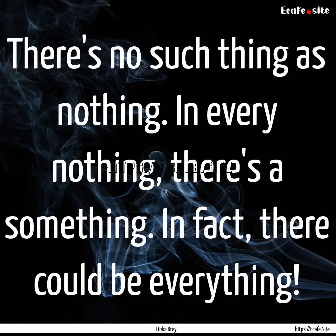 There's no such thing as nothing. In every.... : Quote by Libba Bray