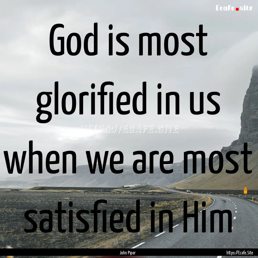 God is most glorified in us when we are most.... : Quote by John Piper