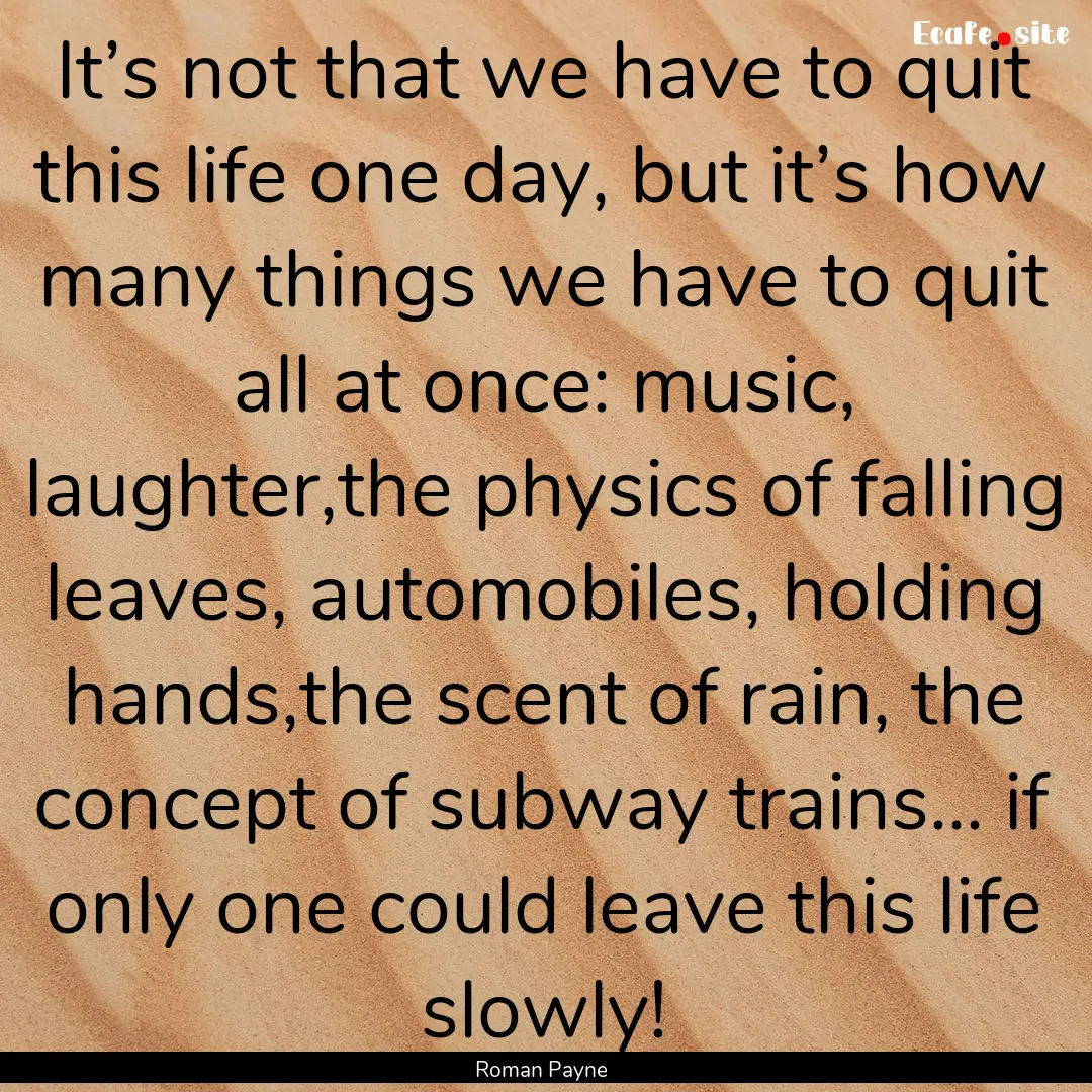 It’s not that we have to quit this life.... : Quote by Roman Payne